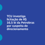 TCU investiga licitação de R$ 16,5 bi da Petrobras por suspeita de direcionamento – Meio